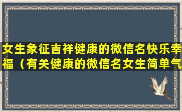 女生象征吉祥健康的微信名快乐幸福（有关健康的微信名女生简单气质 唯美）